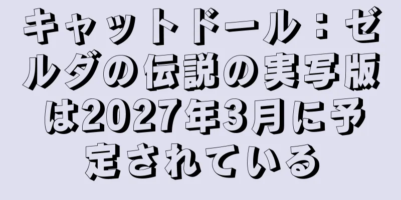 キャットドール：ゼルダの伝説の実写版は2027年3月に予定されている