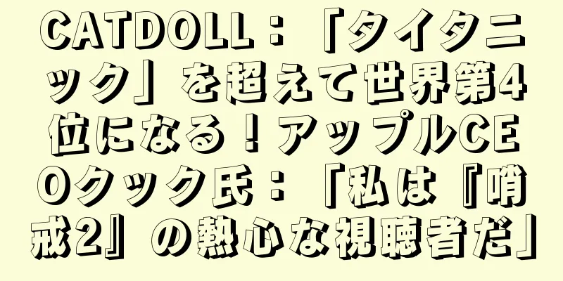 CATDOLL：「タイタニック」を超えて世界第4位になる！アップルCEOクック氏：「私は『哨戒2』の熱心な視聴者だ」