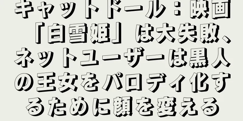 キャットドール：映画「白雪姫」は大失敗、ネットユーザーは黒人の王女をパロディ化するために顔を変える