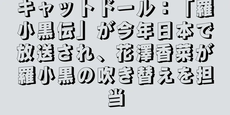 キャットドール：「羅小黒伝」が今年日本で放送され、花澤香菜が羅小黒の吹き替えを担当