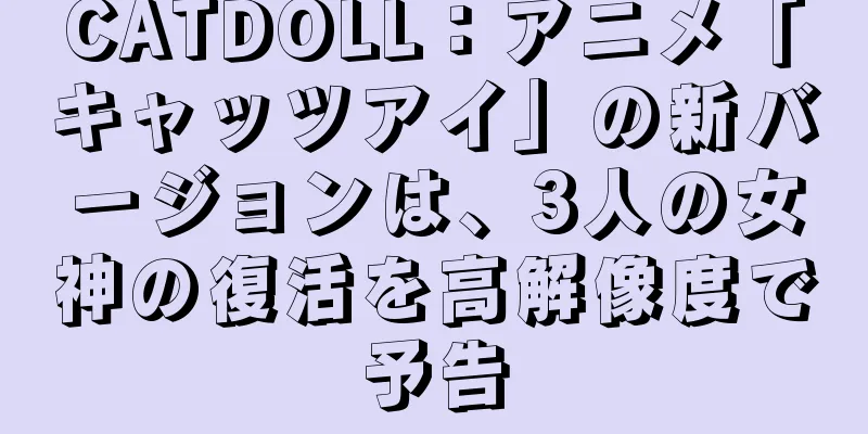 CATDOLL：アニメ「キャッツアイ」の新バージョンは、3人の女神の復活を高解像度で予告