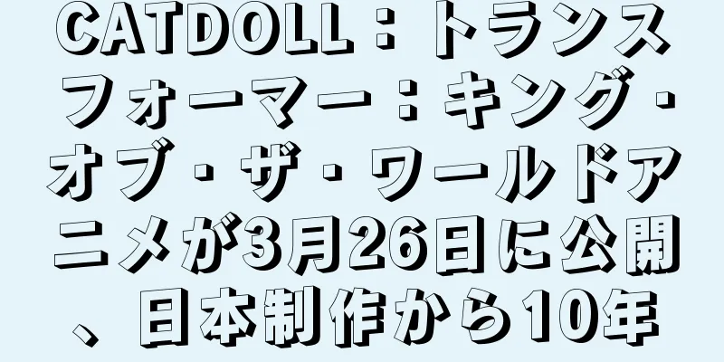 CATDOLL：トランスフォーマー：キング・オブ・ザ・ワールドアニメが3月26日に公開、日本制作から10年
