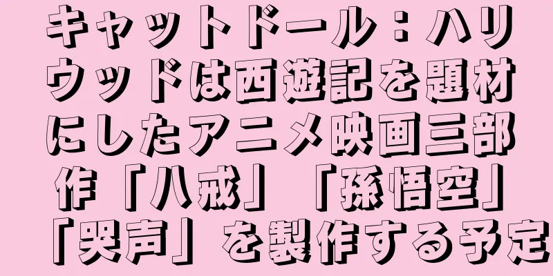 キャットドール：ハリウッドは西遊記を題材にしたアニメ映画三部作「八戒」「孫悟空」「哭声」を製作する予定