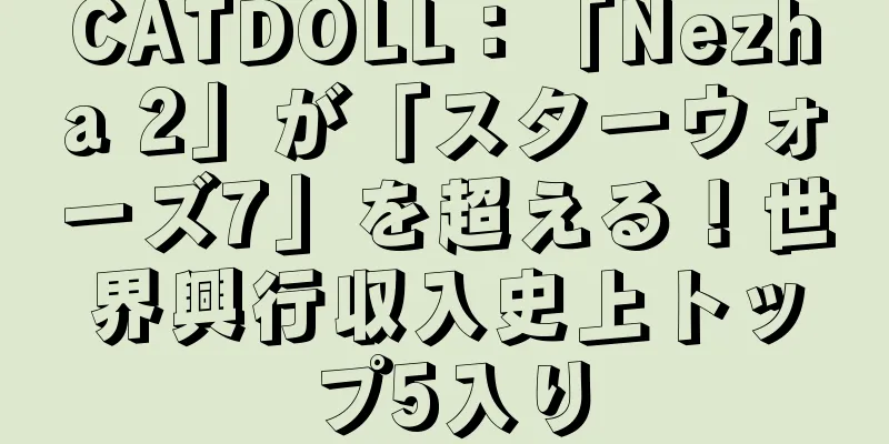 CATDOLL：「Nezha 2」が「スターウォーズ7」を超える！世界興行収入史上トップ5入り