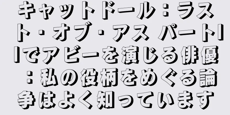 キャットドール：ラスト・オブ・アス パートIIでアビーを演じる俳優：私の役柄をめぐる論争はよく知っています