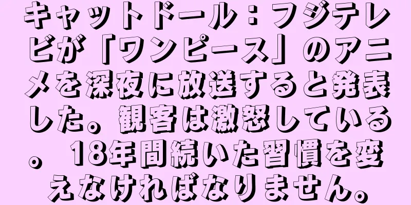 キャットドール：フジテレビが「ワンピース」のアニメを深夜に放送すると発表した。観客は激怒している。 18年間続いた習慣を変えなければなりません。