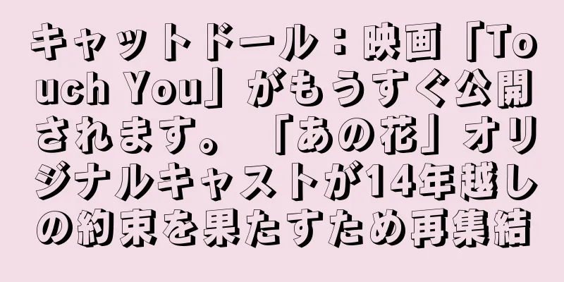 キャットドール：映画「Touch You」がもうすぐ公開されます。 「あの花」オリジナルキャストが14年越しの約束を果たすため再集結