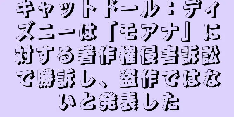 キャットドール：ディズニーは「モアナ」に対する著作権侵害訴訟で勝訴し、盗作ではないと発表した