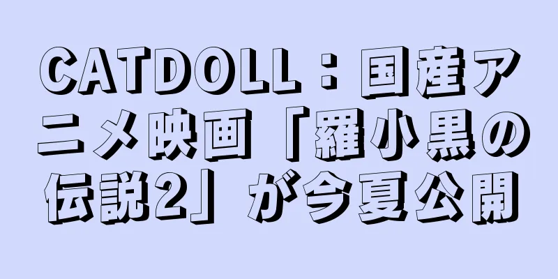CATDOLL：国産アニメ映画「羅小黒の伝説2」が今夏公開