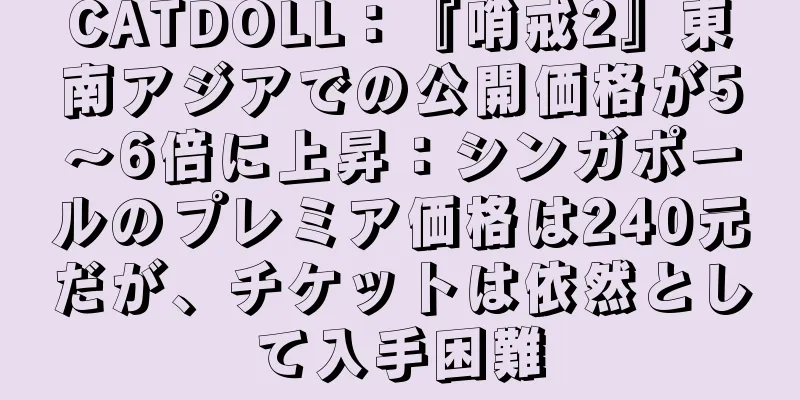 CATDOLL：『哨戒2』東南アジアでの公開価格が5～6倍に上昇：シンガポールのプレミア価格は240元だが、チケットは依然として入手困難