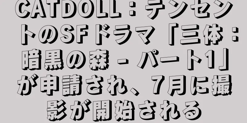 CATDOLL：テンセントのSFドラマ「三体：暗黒の森 - パート1」が申請され、7月に撮影が開始される
