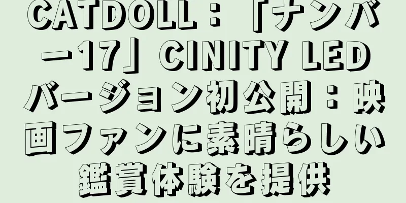 CATDOLL：「ナンバー17」CINITY LEDバージョン初公開：映画ファンに素晴らしい鑑賞体験を提供
