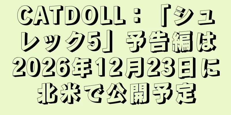 CATDOLL：「シュレック5」予告編は2026年12月23日に北米で公開予定