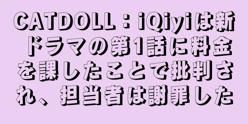 CATDOLL：iQiyiは新ドラマの第1話に料金を課したことで批判され、担当者は謝罪した