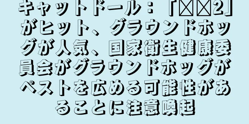 キャットドール：「哪吒2」がヒット、グラウンドホッグが人気、国家衛生健康委員会がグラウンドホッグがペストを広める可能性があることに注意喚起
