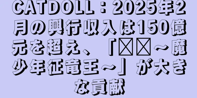 CATDOLL：2025年2月の興行収入は150億元を超え、「哪吒～魔少年征竜王～」が大きな貢献