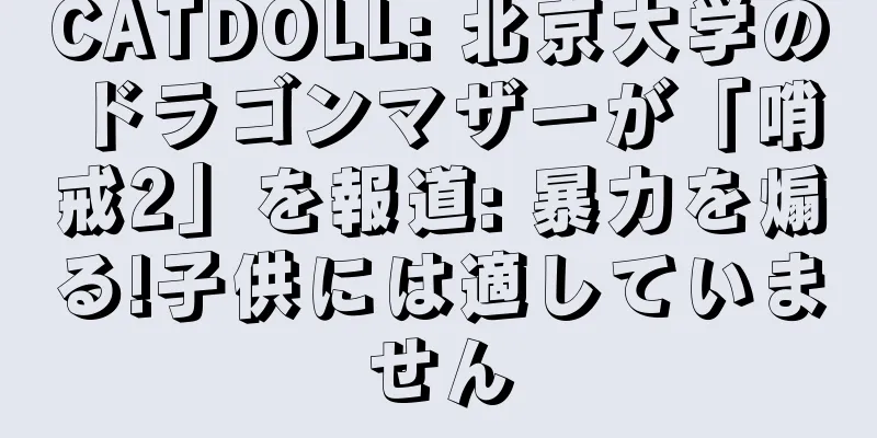 CATDOLL: 北京大学のドラゴンマザーが「哨戒2」を報道: 暴力を煽る!子供には適していません