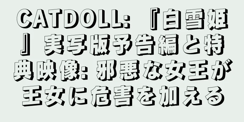 CATDOLL: 『白雪姫』実写版予告編と特典映像: 邪悪な女王が王女に危害を加える