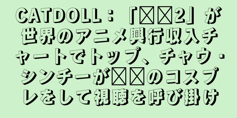 CATDOLL：「哪哪2」が世界のアニメ興行収入チャートでトップ、チャウ・シンチーが哪哪のコスプレをして視聴を呼び掛け