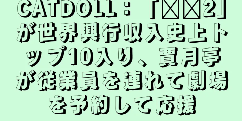 CATDOLL：「哪哪2」が世界興行収入史上トップ10入り、賈月亭が従業員を連れて劇場を予約して応援