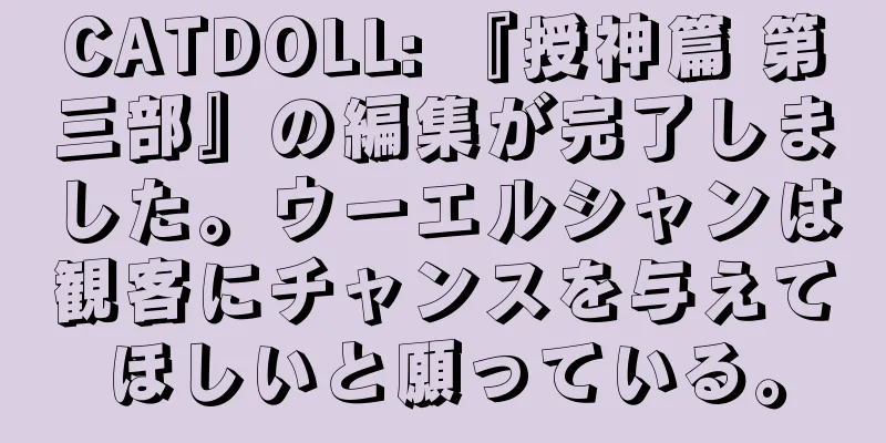 CATDOLL: 『授神篇 第三部』の編集が完了しました。ウーエルシャンは観客にチャンスを与えてほしいと願っている。