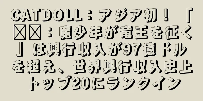CATDOLL：アジア初！ 「哪吒：魔少年が竜王を征く」は興行収入が97億ドルを超え、世界興行収入史上トップ20にランクイン