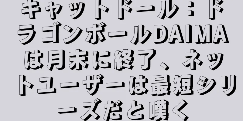 キャットドール：ドラゴンボールDAIMAは月末に終了、ネットユーザーは最短シリーズだと嘆く