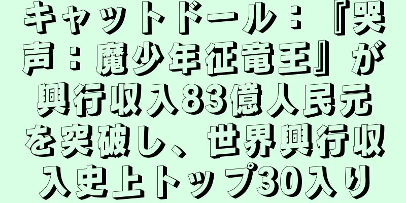キャットドール：『哭声：魔少年征竜王』が興行収入83億人民元を突破し、世界興行収入史上トップ30入り