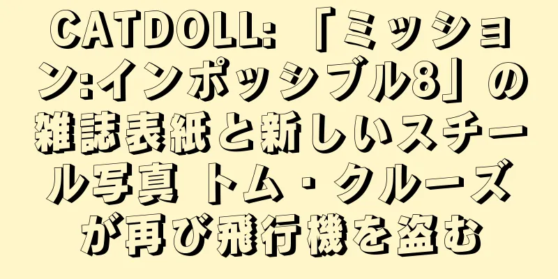 CATDOLL: 「ミッション:インポッシブル8」の雑誌表紙と新しいスチール写真 トム・クルーズが再び飛行機を盗む