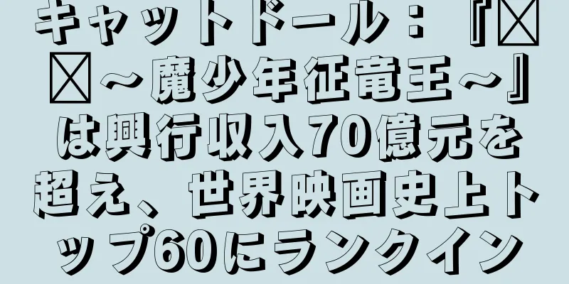 キャットドール：『哪吒～魔少年征竜王～』は興行収入70億元を超え、世界映画史上トップ60にランクイン