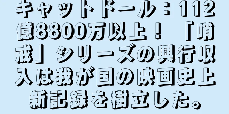 キャットドール：112億8800万以上！ 「哨戒」シリーズの興行収入は我が国の映画史上新記録を樹立した。