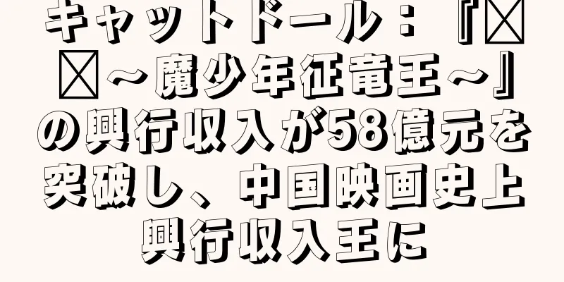 キャットドール：『哪吒～魔少年征竜王～』の興行収入が58億元を突破し、中国映画史上興行収入王に