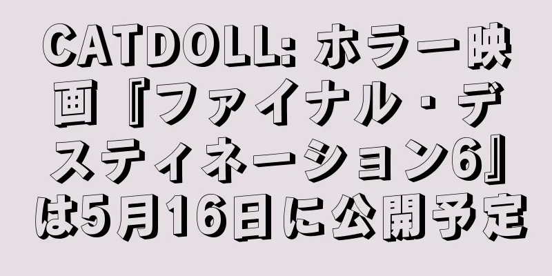 CATDOLL: ホラー映画『ファイナル・デスティネーション6』は5月16日に公開予定