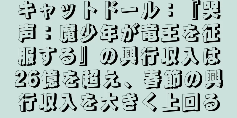 キャットドール：『哭声：魔少年が竜王を征服する』の興行収入は26億を超え、春節の興行収入を大きく上回る