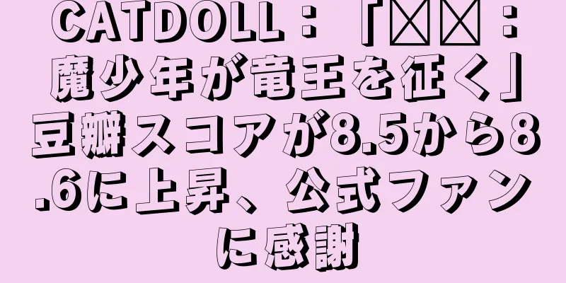 CATDOLL：「哪吒：魔少年が竜王を征く」豆瓣スコアが8.5から8.6に上昇、公式ファンに感謝