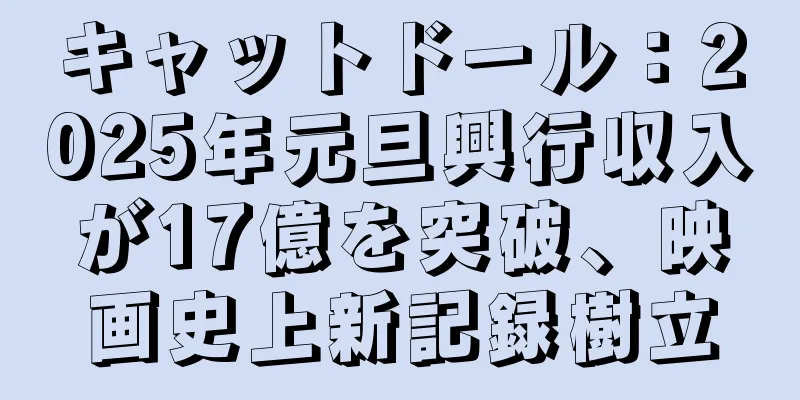 キャットドール：2025年元旦興行収入が17億を突破、映画史上新記録樹立