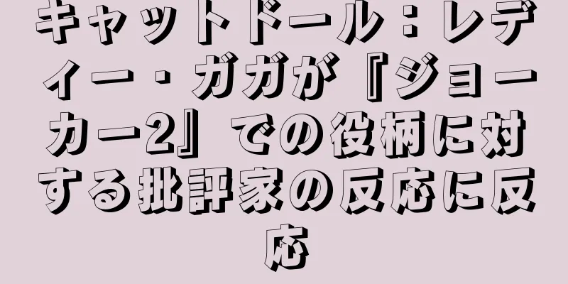 キャットドール：レディー・ガガが『ジョーカー2』での役柄に対する批評家の反応に反応