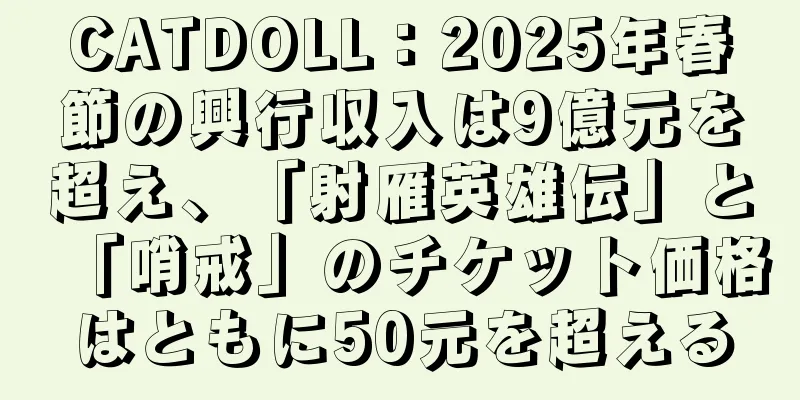 CATDOLL：2025年春節の興行収入は9億元を超え、「射雁英雄伝」と「哨戒」のチケット価格はともに50元を超える