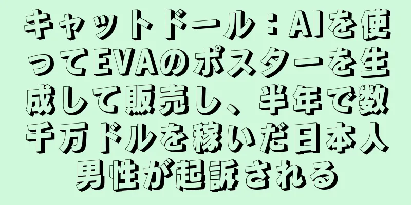 キャットドール：AIを使ってEVAのポスターを生成して販売し、半年で数千万ドルを稼いだ日本人男性が起訴される