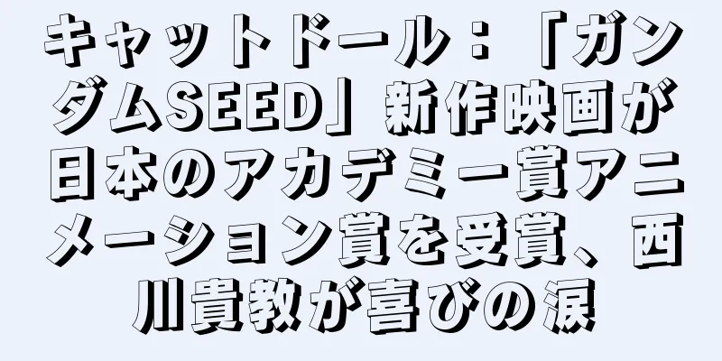 キャットドール：「ガンダムSEED」新作映画が日本のアカデミー賞アニメーション賞を受賞、西川貴教が喜びの涙