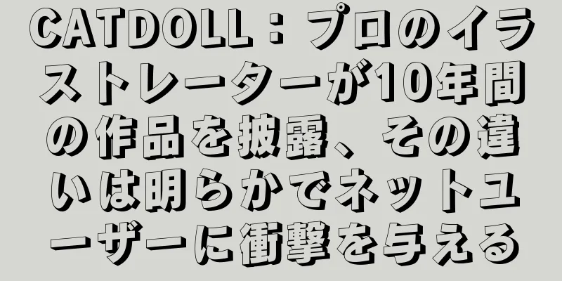 CATDOLL：プロのイラストレーターが10年間の作品を披露、その違いは明らかでネットユーザーに衝撃を与える