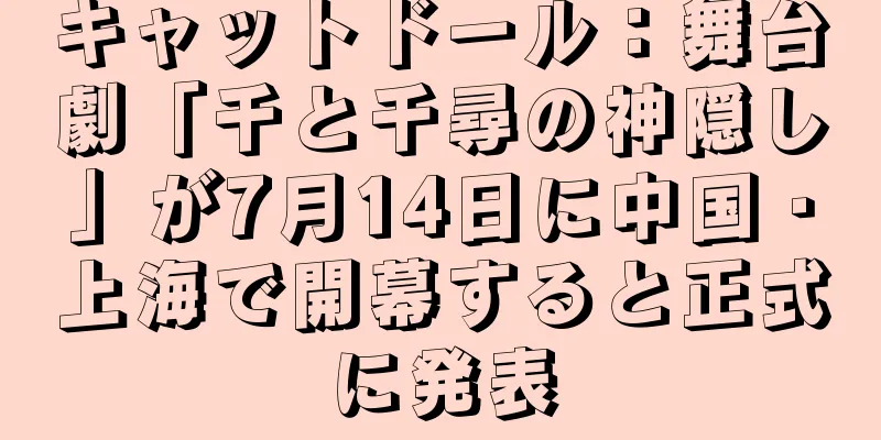 キャットドール：舞台劇「千と千尋の神隠し」が7月14日に中国・上海で開幕すると正式に発表