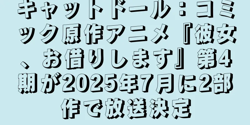 キャットドール：コミック原作アニメ『彼女、お借りします』第4期が2025年7月に2部作で放送決定