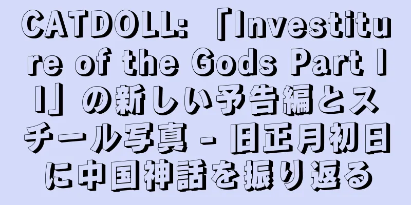 CATDOLL: 「Investiture of the Gods Part II」の新しい予告編とスチール写真 - 旧正月初日に中国神話を振り返る