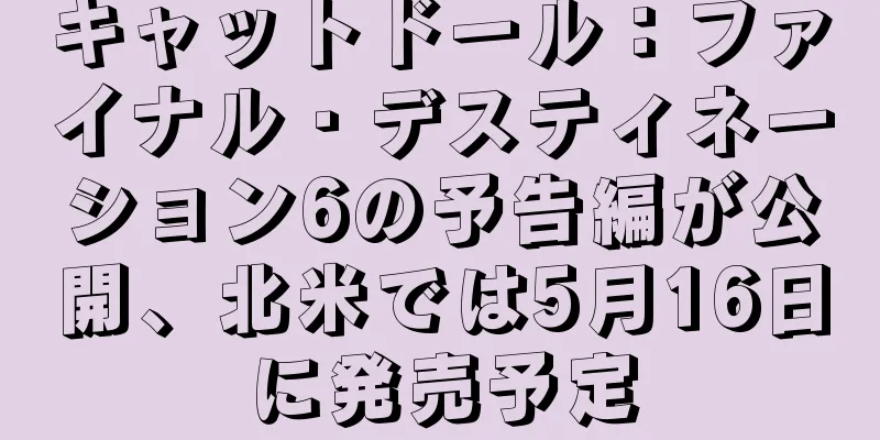 キャットドール：ファイナル・デスティネーション6の予告編が公開、北米では5月16日に発売予定