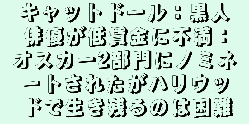 キャットドール：黒人俳優が低賃金に不満：オスカー2部門にノミネートされたがハリウッドで生き残るのは困難