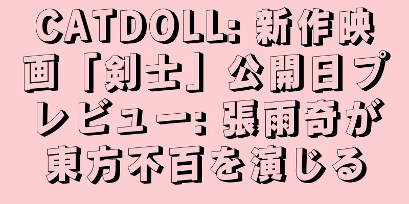 CATDOLL: 新作映画「剣士」公開日プレビュー: 張雨奇が東方不百を演じる