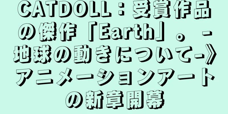 CATDOLL：受賞作品の傑作「Earth」。 -地球の動きについて-》アニメーションアートの新章開幕