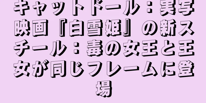 キャットドール：実写映画『白雪姫』の新スチール：毒の女王と王女が同じフレームに登場