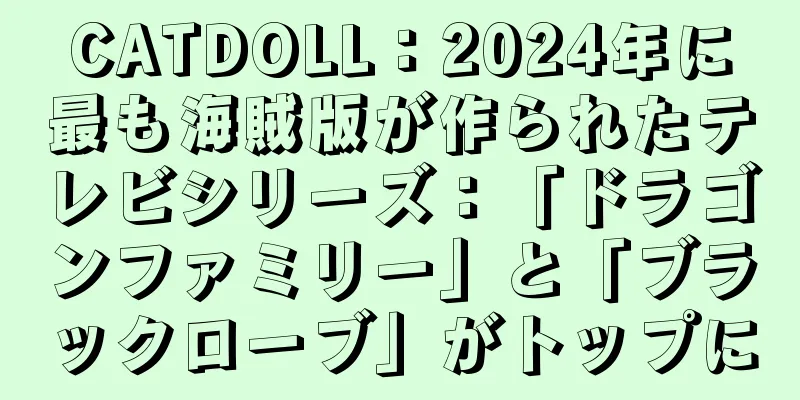 CATDOLL：2024年に最も海賊版が作られたテレビシリーズ：「ドラゴンファミリー」と「ブラックローブ」がトップに